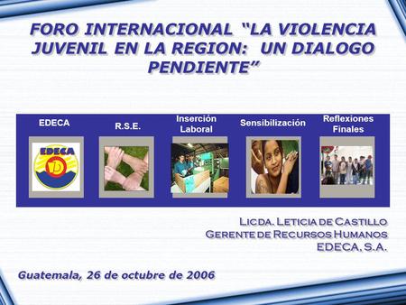 FORO INTERNACIONAL “LA VIOLENCIA JUVENIL EN LA REGION: UN DIALOGO PENDIENTE” EDECA R.S.E. Inserción Laboral Sensibilización Reflexiones Finales Licda.