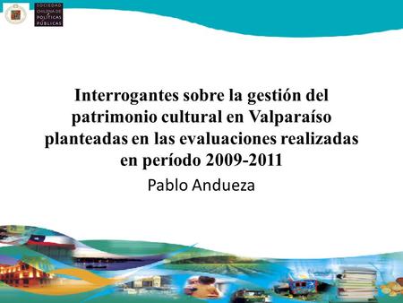 Interrogantes sobre la gestión del patrimonio cultural en Valparaíso planteadas en las evaluaciones realizadas en período 2009-2011 Pablo Andueza.