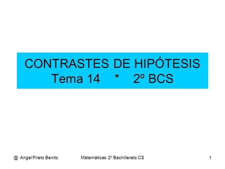 @ Angel Prieto BenitoMatemáticas 2º Bachillerato CS1 CONTRASTES DE HIPÓTESIS Tema 14 * 2º BCS.