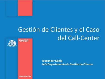 Gestión de Clientes y el Caso del Call-Center Alexander König Jefe Departamento de Gestión de Clientes.
