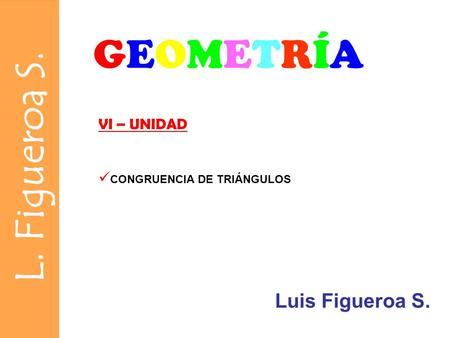 GEOMETRÍA VI – UNIDAD CONGRUENCIA DE TRIÁNGULOS Luis Figueroa S.