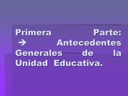 Primera Parte:  Antecedentes Generales de la Unidad Educativa.