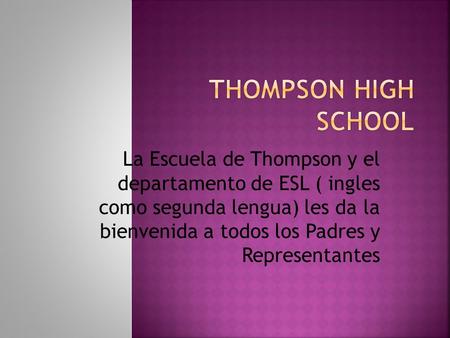 THOMPSON HIGH SCHOOL La Escuela de Thompson y el departamento de ESL ( ingles como segunda lengua) les da la bienvenida a todos los Padres y Representantes.