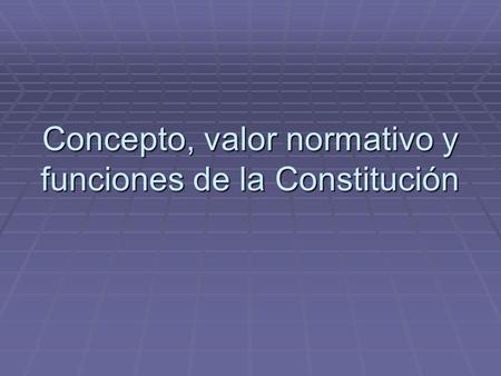 Concepto, valor normativo y funciones de la Constitución.