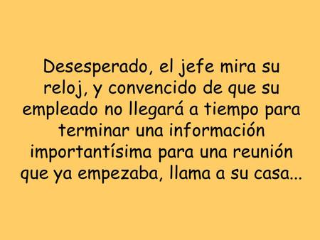 Desesperado, el jefe mira su reloj, y convencido de que su empleado no llegará a tiempo para terminar una información importantísima para una reunión.