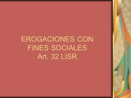 EROGACIONES CON FINES SOCIALES Art. 32 LISR. 1)Las erogaciones para la construcción, mantenimiento y operación de: viviendas, escuelas, hospitales y servicios.