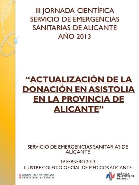 “ACTUALIZACIÓN DE LA DONACIÓN EN ASISTOLIA EN LA PROVINCIA DE ALICANTE” SERVICIO DE EMERGENCIAS SANITARIAS DE ALICANTE 19 FEBRERO 2013 ILUSTRE COLEGIO.