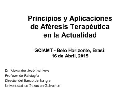 Principios y Aplicaciones de Aféresis Terapéutica en la Actualidad GCIAMT - Belo Horizonte, Brasil 16 de Abril, 2015 Dr. Alexander José Indrikovs Profesor.