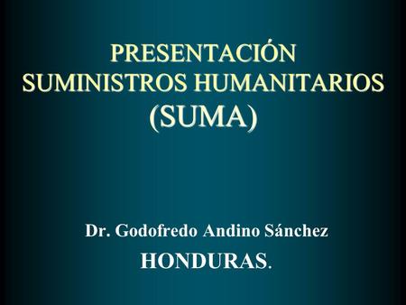 PRESENTACIÓN SUMINISTROS HUMANITARIOS (SUMA) Dr. Godofredo Andino Sánchez HONDURAS.
