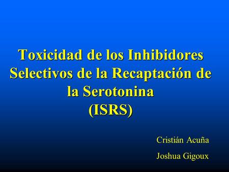 Toxicidad de los Inhibidores Selectivos de la Recaptación de la Serotonina (ISRS) Cristián Acuña Joshua Gigoux.