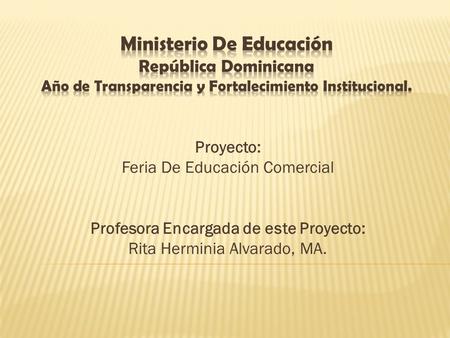 Proyecto: Feria De Educación Comercial Profesora Encargada de este Proyecto: Rita Herminia Alvarado, MA.
