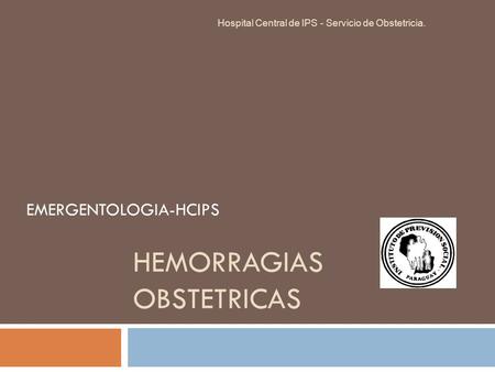 HEMORRAGIAS OBSTETRICAS EMERGENTOLOGIA-HCIPS Hospital Central de IPS - Servicio de Obstetricia.