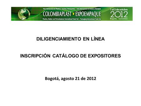DILIGENCIAMIENTO EN LÍNEA INSCRIPCIÓN CATÁLOGO DE EXPOSITORES Bogotá, agosto 21 de 2012.