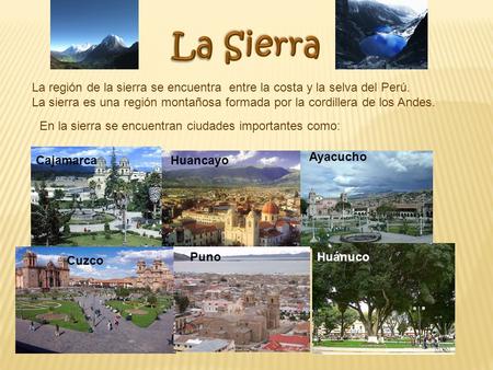 La Sierra La región de la sierra se encuentra entre la costa y la selva del Perú. La sierra es una región montañosa formada por la cordillera de los Andes.