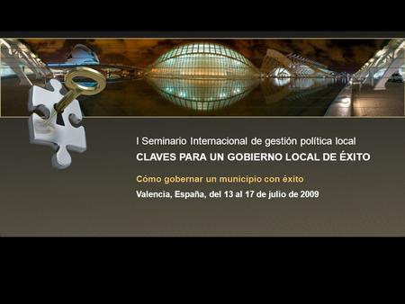 I Seminario Internacional de gestión política local CLAVES PARA UN GOBIERNO LOCAL DE ÉXITO Cómo gobernar un municipio con éxito Valencia, España, del 13.