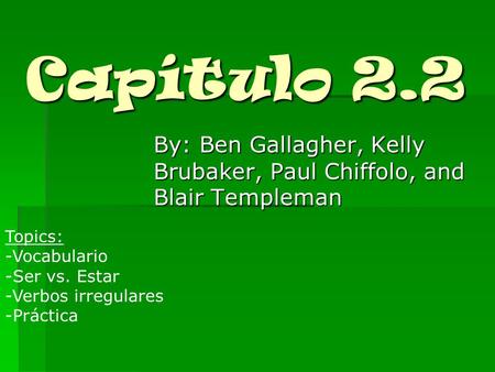 Capítulo 2.2 By: Ben Gallagher, Kelly Brubaker, Paul Chiffolo, and Blair Templeman Topics: -Vocabulario -Ser vs. Estar -Verbos irregulares -Práctica.