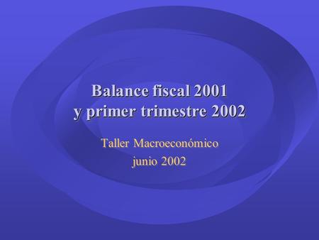 Balance fiscal 2001 y primer trimestre 2002 Taller Macroeconómico junio 2002 Taller Macroeconómico junio 2002.