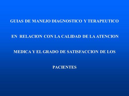 GUIAS DE MANEJO DIAGNOSTICO Y TERAPEUTICO EN RELACION CON LA CALIDAD DE LA ATENCION MEDICA Y EL GRADO DE SATISFACCION DE LOS PACIENTES.