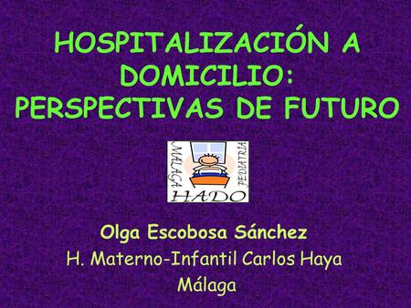 HOSPITALIZACIÓN A DOMICILIO: PERSPECTIVAS DE FUTURO Olga Escobosa Sánchez H. Materno-Infantil Carlos Haya Málaga.