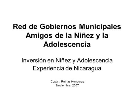 Red de Gobiernos Municipales Amigos de la Niñez y la Adolescencia Inversión en Niñez y Adolescencia Experiencia de Nicaragua Copàn, Ruinas Honduras Noviembre,