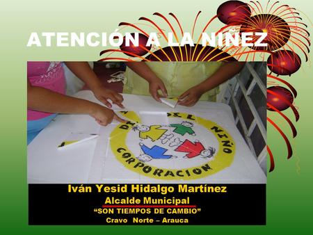 ATENCIÓN A LA NIÑEZ Iván Yesid Hidalgo Martínez Alcalde Municipal “SON TIEMPOS DE CAMBIO” Cravo Norte – Arauca.