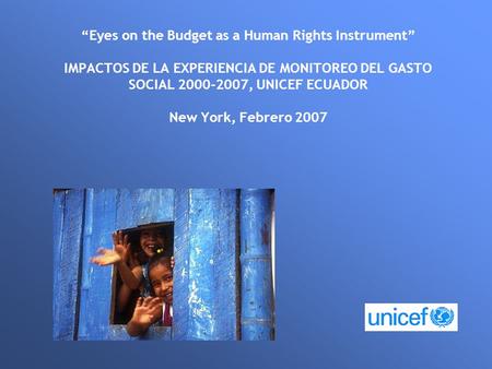 “Eyes on the Budget as a Human Rights Instrument” IMPACTOS DE LA EXPERIENCIA DE MONITOREO DEL GASTO SOCIAL 2000-2007, UNICEF ECUADOR New York, Febrero.