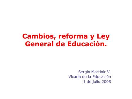 Cambios, reforma y Ley General de Educación. Sergio Martinic V. Vicaría de la Educación 1 de julio 2008.