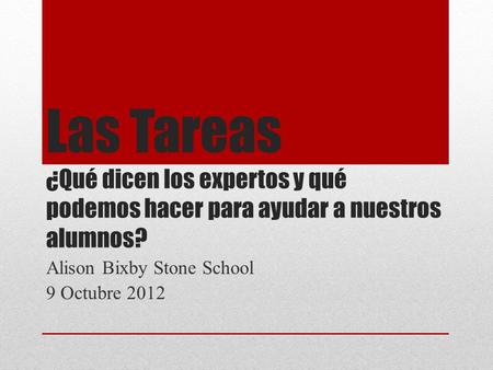 Las Tareas ¿Qué dicen los expertos y qué podemos hacer para ayudar a nuestros alumnos? Alison Bixby Stone School 9 Octubre 2012.
