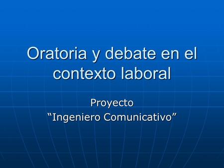Oratoria y debate en el contexto laboral Proyecto “Ingeniero Comunicativo”