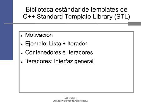Laboratorio Análisis y Diseño de Algoritmos 2 Biblioteca estándar de templates de C++ Standard Template Library (STL)‏ Motivación Ejemplo: Lista + Iterador.