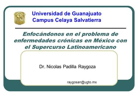 Enfocándonos en el problema de enfermedades crónicas en México con el Supercurso Latinoamericano Dr. Nicolas Padilla Raygoza Universidad de Guanajuato.
