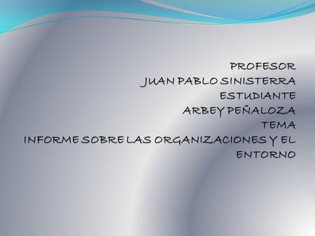 PROFESOR JUAN PABLO SINISTERRA ESTUDIANTE ARBEY PEÑALOZA TEMA INFORME SOBRE LAS ORGANIZACIONES Y EL ENTORNO.