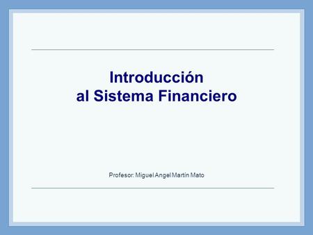 Introducción al Sistema Financiero Profesor: Miguel Angel Martín Mato.