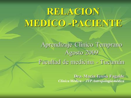 RELACION MEDICO -PACIENTE Dra. María Teresa Fagalde Clínica Médica – JTP Antropología médica Aprendizaje Clínico Temprano Agosto 2009 Facultad de medicina.