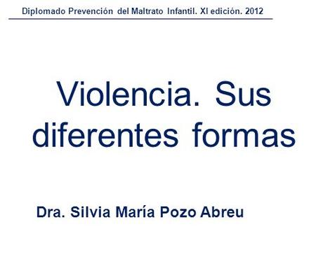 Violencia. Sus diferentes formas Dra. Silvia María Pozo Abreu Diplomado Prevención del Maltrato Infantil. XI edición. 2012.