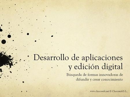 Desarrollo de aplicaciones y edición digital Búsqueda de formas innovadoras de difundir y crear conocimiento www.chocosoft.net © Chocosoft S.L.