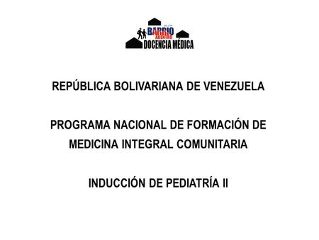 REPÚBLICA BOLIVARIANA DE VENEZUELA PROGRAMA NACIONAL DE FORMACIÓN DE MEDICINA INTEGRAL COMUNITARIA INDUCCIÓN DE PEDIATRÍA II.