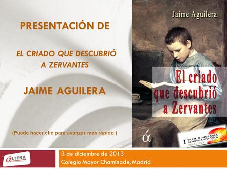 PRESENTACIÓN DE EL CRIADO QUE DESCUBRIÓ A ZERVANTES JAIME AGUILERA 3 de diciembre de 2013 Colegio Mayor Chaminade, Madrid (Puede hacer clic para avanzar.