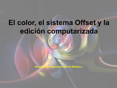 El color, el sistema Offset y la edición computarizada Desarrollo y Legislación de los Medios I I.