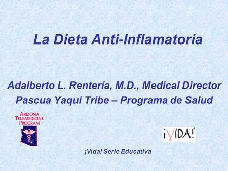 La Dieta Anti-Inflamatoria Adalberto L. Rentería, M.D., Medical Director Pascua Yaqui Tribe – Programa de Salud ¡Vida! Serie Educativa.