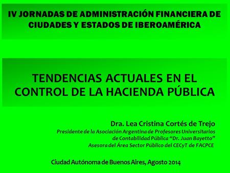 IV JORNADAS DE ADMINISTRACIÓN FINANCIERA DE CIUDADES Y ESTADOS DE IBEROAMÉRICA TENDENCIAS ACTUALES EN EL CONTROL DE LA HACIENDA PÚBLICA Dra. Lea Cristina.
