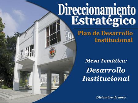 Mesa Temática: Desarrollo Institucional Diciembre de 2007 Plan de Desarrollo Institucional.