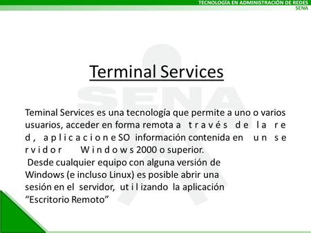 Terminal Services Teminal Services es una tecnología que permite a uno o varios usuarios, acceder en forma remota a t r a v é s d e l a r e d, a p l i.