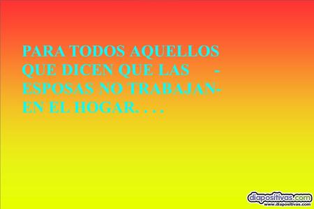 PARA TODOS AQUELLOS QUE DICEN QUE LAS - ESPOSAS NO TRABAJAN- EN EL HOGAR....