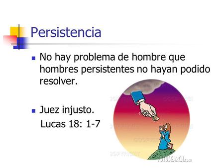 Persistencia No hay problema de hombre que hombres persistentes no hayan podido resolver. Juez injusto. Lucas 18: 1-7.