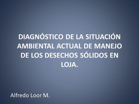 DIAGNÓSTICO DE LA SITUACIÓN AMBIENTAL ACTUAL DE MANEJO DE LOS DESECHOS SÓLIDOS EN LOJA. Alfredo Loor M.