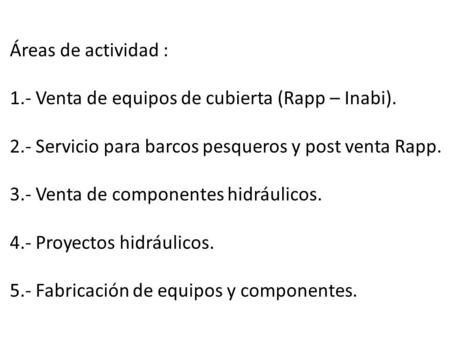 Áreas de actividad : 1.- Venta de equipos de cubierta (Rapp – Inabi). 2.- Servicio para barcos pesqueros y post venta Rapp. 3.- Venta de componentes hidráulicos.