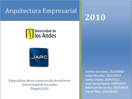 Arquitectura Empresarial 2010 Andrés González. 201018063 Julián Morales. 200213074 Carlos Criales. 200925612 José Daniel García. 200818257 Robinson De.