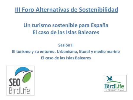 III Foro Alternativas de Sostenibilidad Un turismo sostenible para España El caso de las Islas Baleares Sesión II El turismo y su entorno. Urbanismo, litoral.