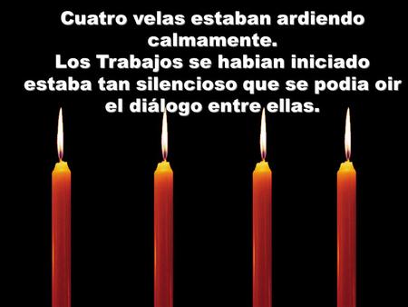 Cuatro velas estaban ardiendo calmamente. Los Trabajos se habian iniciado estaba tan silencioso que se podia oir el diálogo entre ellas.